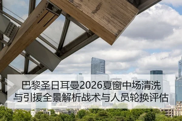 巴黎圣日耳曼2026夏窗中场清洗与引援全景解析战术与人员轮换评估